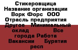 Стикеровщица › Название организации ­ Ворк Форс, ООО › Отрасль предприятия ­ Другое › Минимальный оклад ­ 27 000 - Все города Работа » Вакансии   . Бурятия респ.